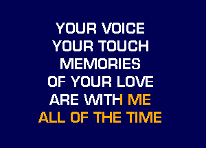 YOUR VOICE
YOUR TOUCH
MEMORIES

OF YOUR LOVE
ARE WITH ME
ALL OF THE TIME