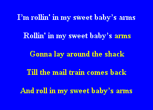 I'm rollin' in my sWeet baby's arms
Rollin' in my sweet baby's arms
Gonna lay around the shack

Till the mail train comes back

And roll in my sweet baby's arms