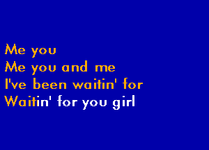 Me you
Me you and me

I've been waitin' for
Waitin' for you girl