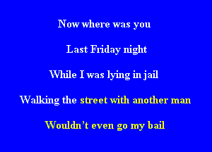 Nowwhere was you
Last Friday night
While Iwas lying injail
Walking the street with another man

Wouldn't even go my bail