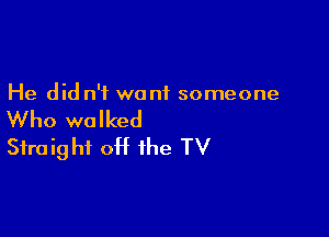 He did n'i want someone

Who walked

Straight off the TV