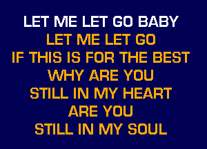 LET ME LET GO BABY
LET ME LET GO
IF THIS IS FOR THE BEST
WHY ARE YOU
STILL IN MY HEART
ARE YOU
STILL IN MY SOUL