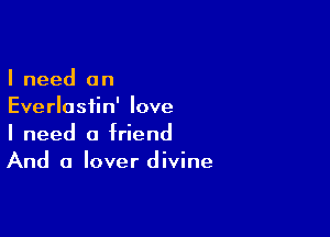 I need an
Everlastin' love

I need a friend
And a lover divine