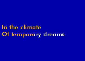 In the climate

Of tempera ry dreams
