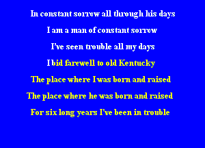 In constant sorraw all tluvugh his days
I am a man ofconstant sorrow
Fire seen trouble all my days
Ibid farewell to old Kentucky
The placewhere lwas born and mixed
The placewhere hem born and mixed

For sixlong years he been in trouble