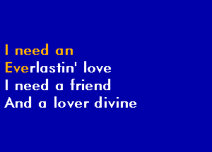 I need an
Everlastin' love

I need a friend
And a lover divine