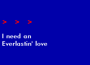 I need an
Everlastin' love