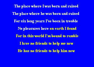 The place where Iwas born and raised
The place where he was born and mixed
For six long yezus I've been in trouble

No pleasures here on earth I found
For in thixworld I'mbound to rumble
Ihu'c no friends to help me mrw
He has no friends to thp him naw