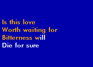 Is this love
Worth waiting for

Biiierness will
Die for sure