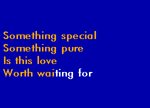 Something special
Something pure

Is this love
Worth waiting for
