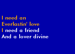 I need an
Everlastin' love

I need a friend
And a lover divine