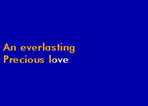 An everlasting

Precious love