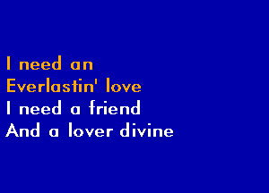 I need an
Everlastin' love

I need a friend
And a lover divine