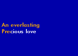 An everlasting

Precious love