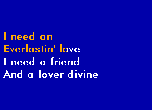 I need an
Everlastin' love

I need a friend
And a lover divine