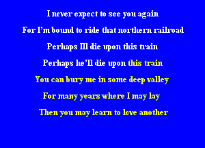 I ntver expect to see you again
For I'm bound to ride that no11lle1'n railroad
Perhaps 111 die upon this train
Perhaps he'll die upon this train
You can bury me in some deep valley
For many years where I may lay

Then you may learn to love another