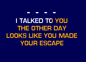 I TALKED TO YOU
THE OTHER DAY
LOOKS LIKE YOU MADE
YOUR ESCAPE