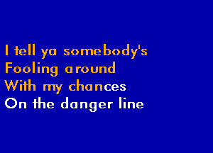 I tell ya somebody's
Fooling around

With my chances
On the danger line