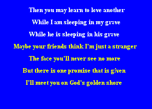 Then you may learn to lure another
While I am sleeping in my grave
While he is sleeping in his grave
Maybe your friends think I'm just a stranger
The face you'll never see no more
But there is one promise that is given

I'll meet you on God's golden shore