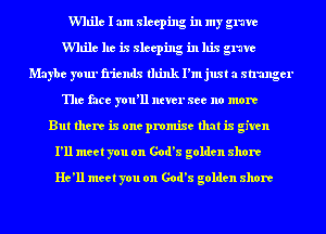 While I am sleeping in my grave
While he is sleeping in his grave
Maybe your friends think I'm just a stranger
The face you'll ntver see no more
But there is one promise that is given

I'll meet you on God's golden shore
He'll meet you on God's golden shore