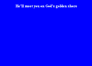 Hyll mcet you on God's golden shore