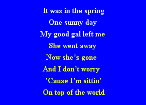 It was in the spring

One sunny day
My good gal left me
She went away
N ow she 5 gone
And I dorft worry
'Cause I'm sim'n'
On top of the world