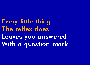 Every IiHle 1hing
The reflex does

Leaves you answered
With a question mark