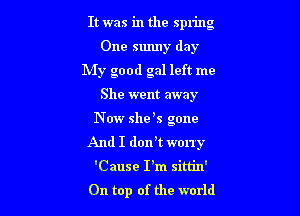 It was in the spring

One sunny day
My good gal left me
She went away
N W she s gone
And I dorft worry
'Cause I'm sim'n'
On top of the world