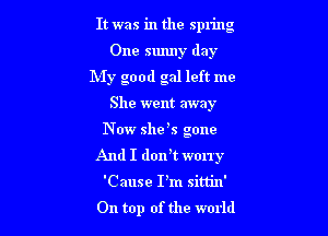 It was in the spring

One sunny day
My good gal left me
She went away
N W she s gone
And I dorft worry
'Cause I'm sittin'
On top of the world