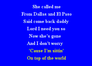 She called me
From Dallas and El Paso
Said come back daddy
Lord I need you so

N W she s gone
And I dorft worry

'Cause I'm sim'n'
On top of the world