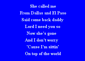 She called me
From Dallas and El Paso
Said come back daddy
Lord I need you so

N W she s gone
And I dorft worry

'Cause I'm sittin'
On top of the world