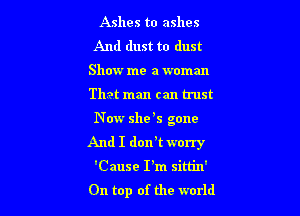 Ashes to ashes
And dust to dust
Show me a woman
That man can trust

N ow she 5 gone
And I dorft worry

'Cause I'm sim'n'
On top of the world