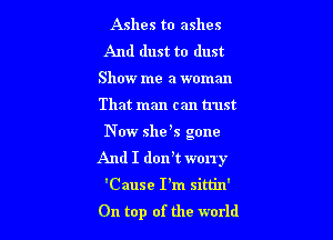 Ashes to ashes
And dust to dust
Show me a woman

That man can trust

N W she s gone
And I dorft worry

'Cause I'm sim'n'
On top of the world