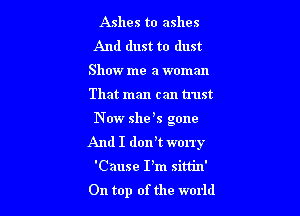 Ashes to ashes
And dust to dust
Show me a woman

That man can trust

N W she s gone
And I dorft worry

'Cause I'm sittin'
On top of the world