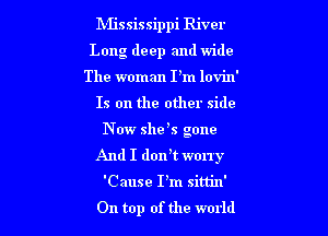 lVIjssissippi River

Long deep and wide

The woman I'm lovin'
Is on the other side
Now shets gone
And I dontt worry
'Cause Pm sittin'
On top of the world