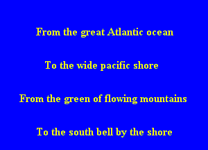 From the great Atlantic ocean

To the wide pacific shore

From the green of flowing mountains

To the south hell by the shore