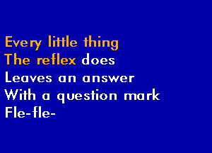 Every little 1hing
The reflex does

Leaves an answer
With a question mark

Fle-fle-