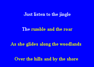 Just listen to the jingle

The rumble and the roar

As she glides along the woodlands

Over the hills and by the shore