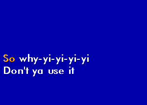 So why-yi-yi-yi-yi
Don't ya use if