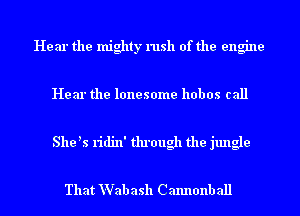 Hear the mighty rush of the engine

Hear the lonesome hobos call

She ls ridin' ttu'ough the jungle

That VVab ash Cannonball