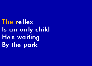 The reflex
Is an only child

He's waiting
By the park