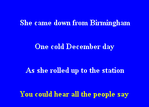 She came down from Birmingham

One cold Decemb er day

As she rolled up to the station

You could hear all the people say