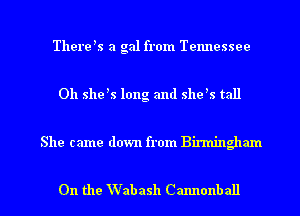 Therek a gal from Tennessee
0h she's long and she's tall

She came down from Birmingham

On the Wabash Cannonball l