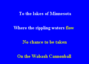 To the lakes of IVIinnesota

Where the rippling waters flow

No chance to be taken

On the Wabash Cannonball l