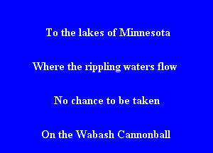 To the lakes of IVIinnesota
Where the rippling waters flow

No chance to be taken

0n the Wabash Cannonball l