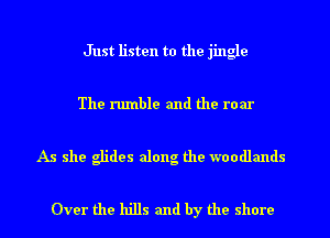 Just listen to the jingle

The rumble and the roar

As she glides along the woodlands

Over the hills and by the shore