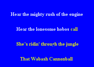 Hear the mighty rush of the engine

Hear the lonesome hobos call

She ls ridin' through the jungle

That Wab ash Cannonball