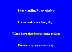 Iwas standing by my window

On one cold and cloudy day

When I 23w that heme come rolling

For to carry my mama my