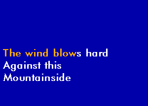 The wind blows hard

Against this
Mountainside