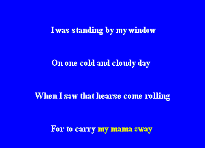 Iwas standing by my window

On one cold and cloudy day

When I saw that hearse come rolling

For to carry my mama my